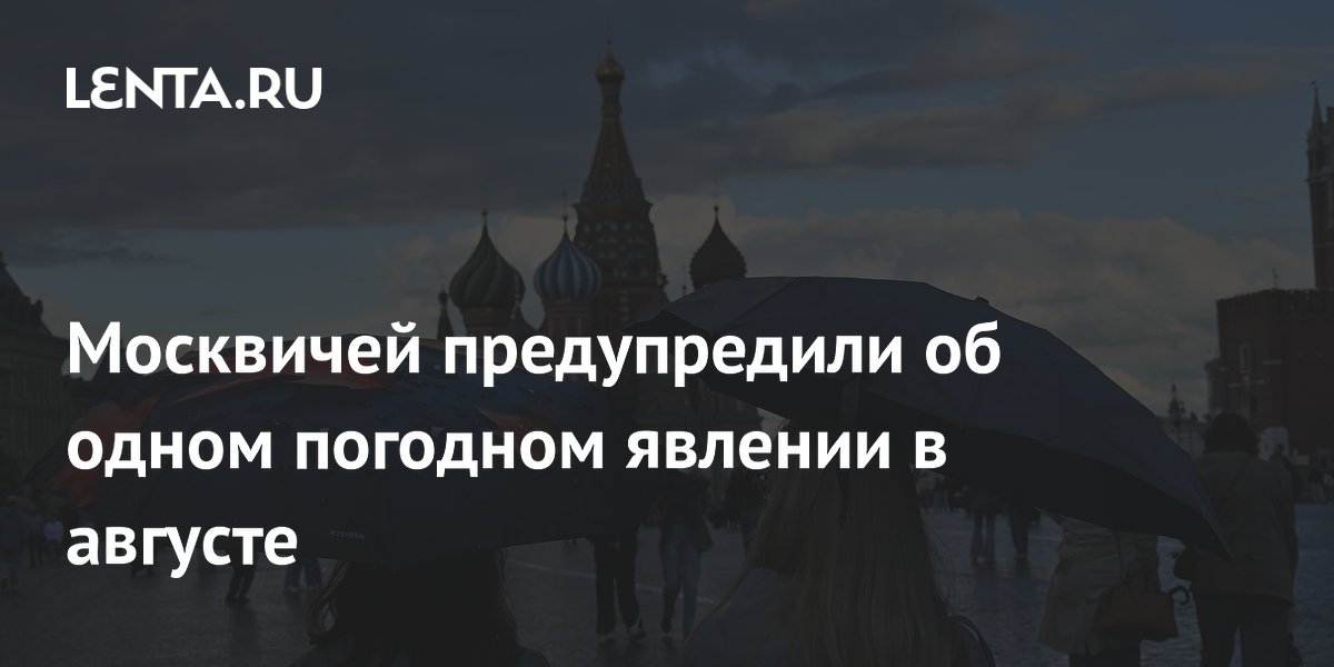 Москвичей предупредили об одном погодном явлении в августе