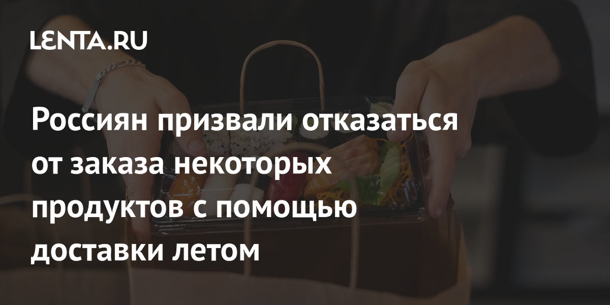Россиян призвали отказаться от заказа некоторых продуктов с помощью доставки летом