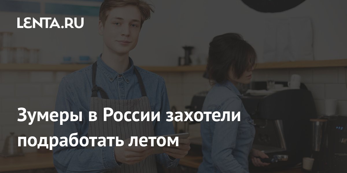 Зумеры в России захотели подработать летом