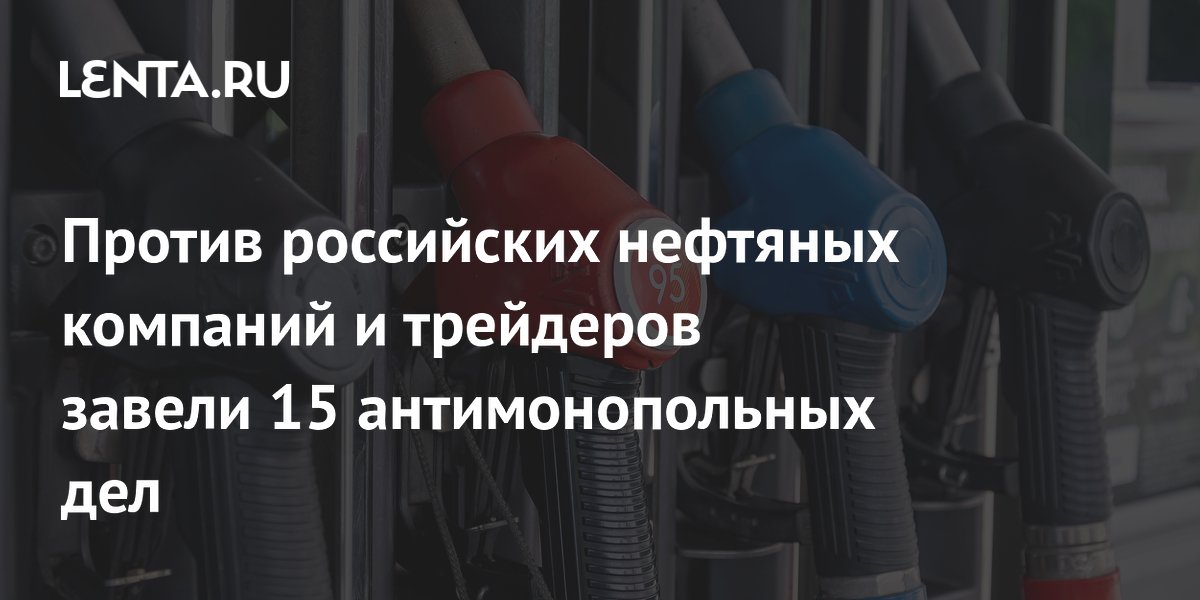 Против российских нефтяных компаний и трейдеров завели 15 антимонопольных дел