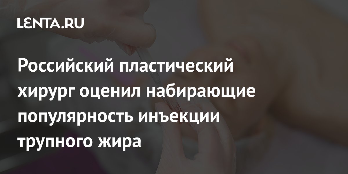 Российский пластический хирург оценил набирающие популярность инъекции трупного жира