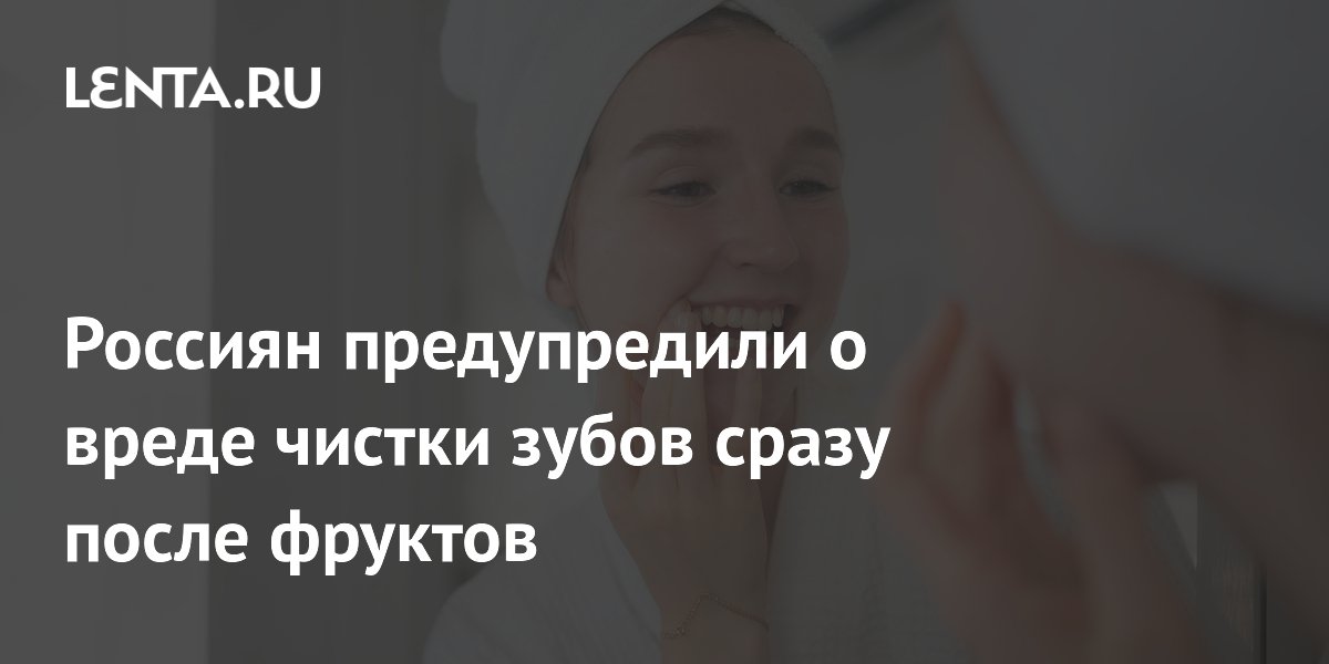 Россиян предупредили о вреде чистки зубов сразу после фруктов