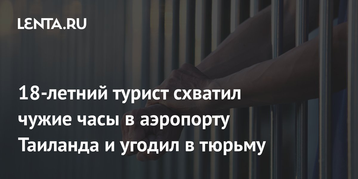 18-летний турист схватил чужие часы в аэропорту Таиланда и угодил в тюрьму