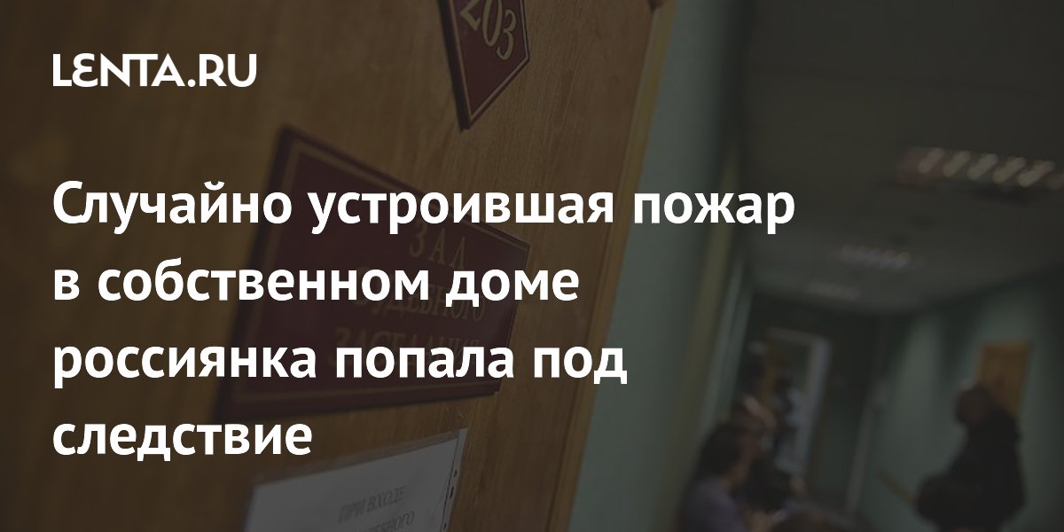 Случайно устроившая пожар в собственном доме россиянка попала под следствие