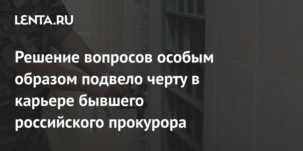 Решение вопросов особым образом подвело черту в карьере бывшего российского прокурора