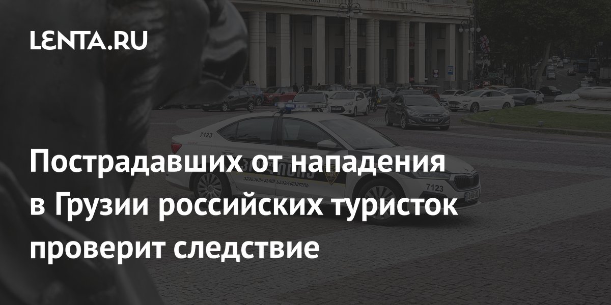 Пострадавших от нападения в Грузии российских туристок проверит следствие