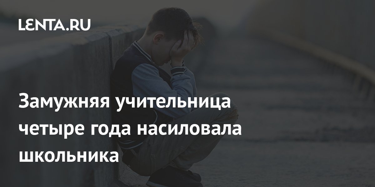 Замужняя учительница четыре года насиловала школьника