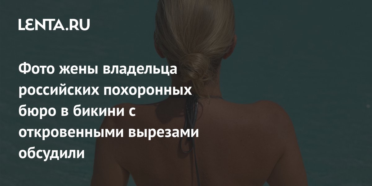 Фото жены владельца российских похоронных бюро в бикини с откровенными вырезами обсудили