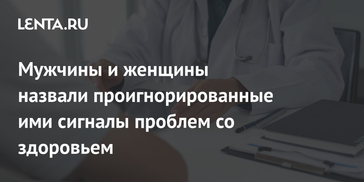 Мужчины и женщины назвали проигнорированные ими сигналы проблем со здоровьем
