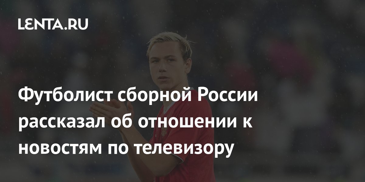 Футболист сборной России рассказал об отношении к новостям по телевизору