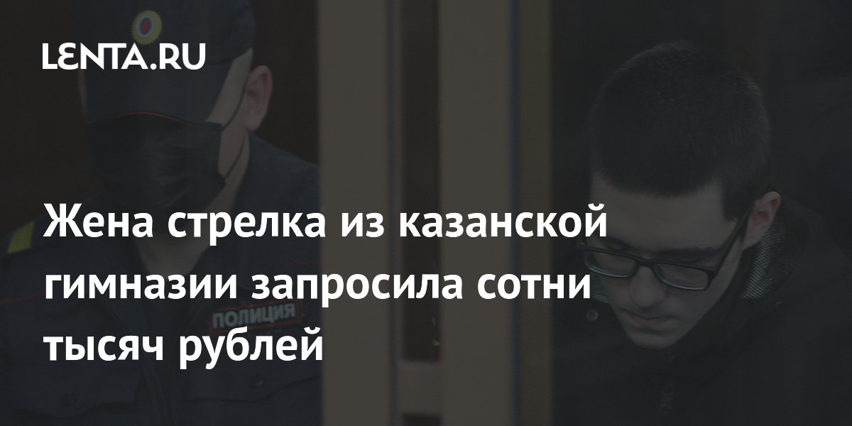 Жена стрелка из казанской гимназии запросила сотни тысяч рублей
