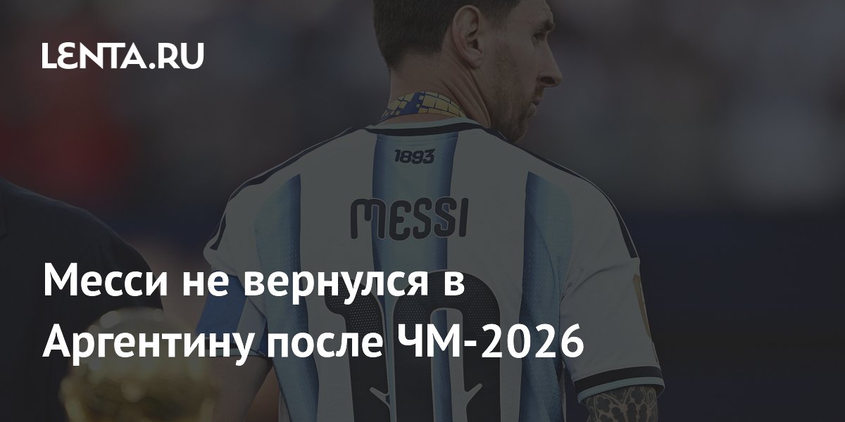 Месси не вернулся в Аргентину после ЧМ-2026
