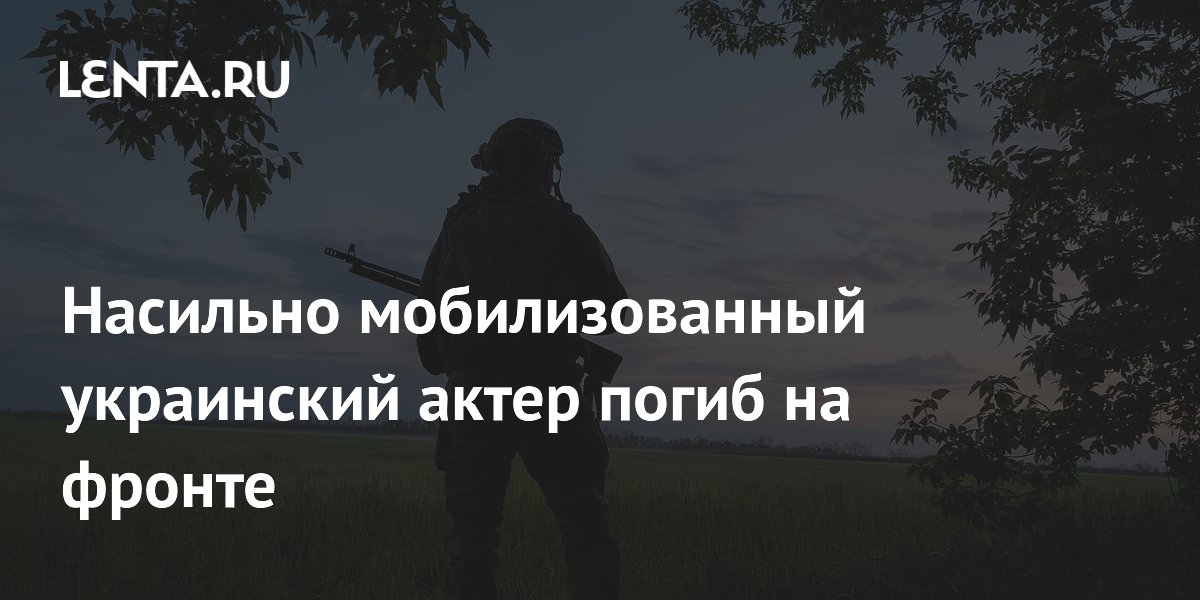 Насильно мобилизованный украинский актер погиб на фронте