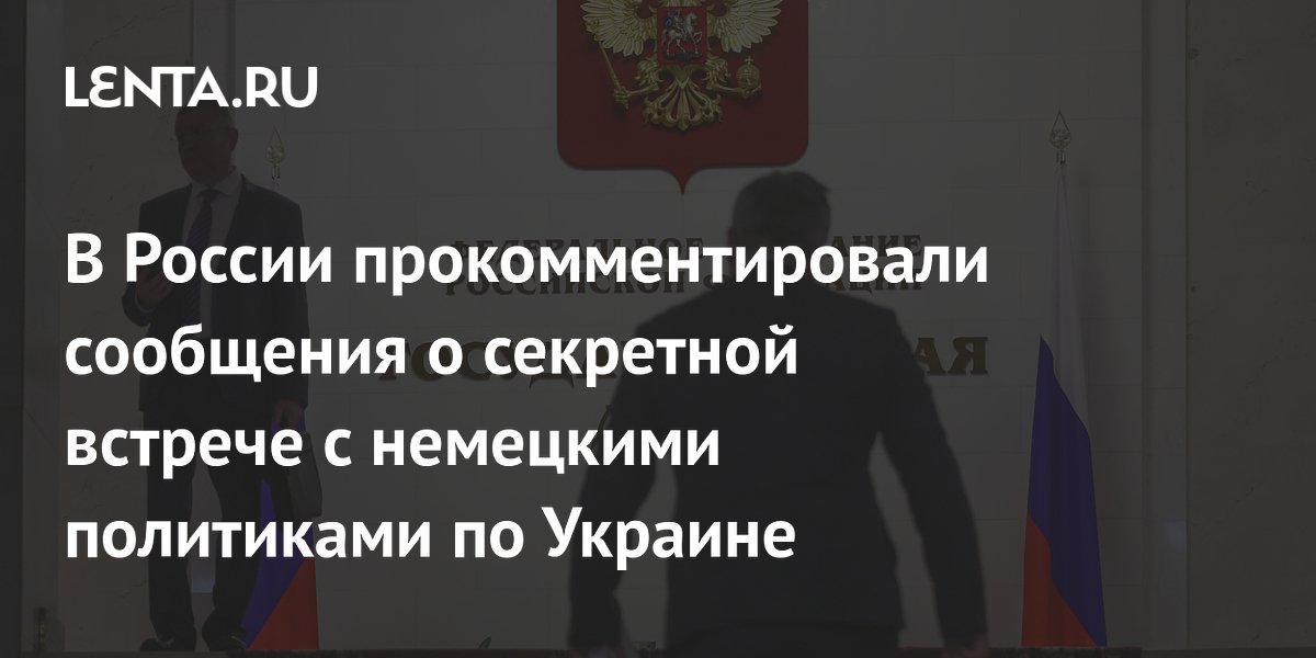В России прокомментировали сообщения о секретной встрече с немецкими политиками по Украине