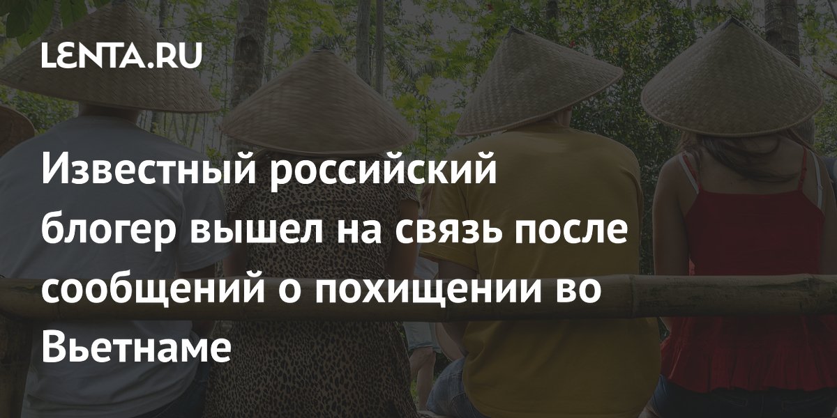 Известный российский блогер вышел на связь после сообщений о похищении во Вьетнаме