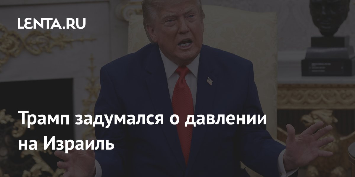 Трамп задумался о давлении на Израиль
