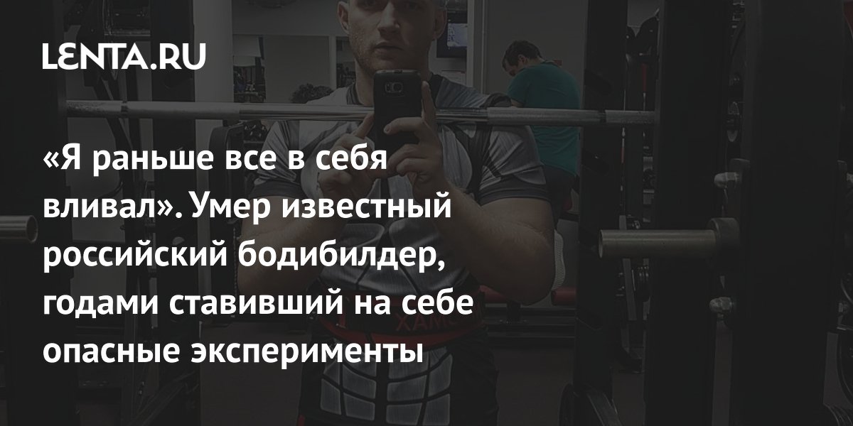 «Я раньше все в себя вливал». Умер известный российский бодибилдер, годами ставивший на себе опасные эксперименты