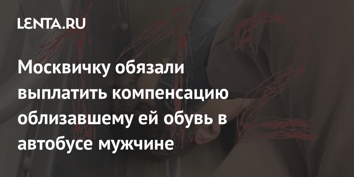 Москвичку обязали выплатить компенсацию облизавшему ей обувь в автобусе мужчине