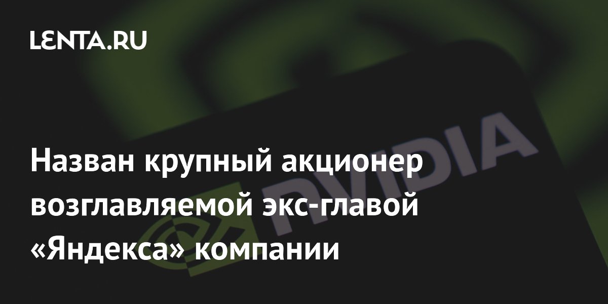 Назван крупный акционер возглавляемой экс-главой «Яндекса» компании