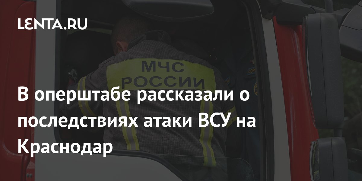 В оперштабе рассказали о последствиях атаки ВСУ на Краснодар