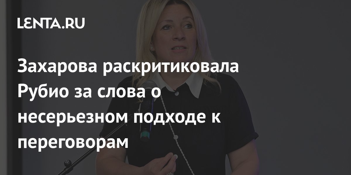 Захарова раскритиковала Рубио за слова о несерьезном подходе к переговорам