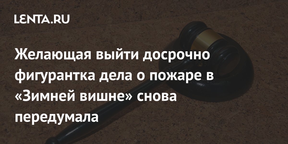 Желающая выйти досрочно фигурантка дела о пожаре в «Зимней вишне» снова передумала
