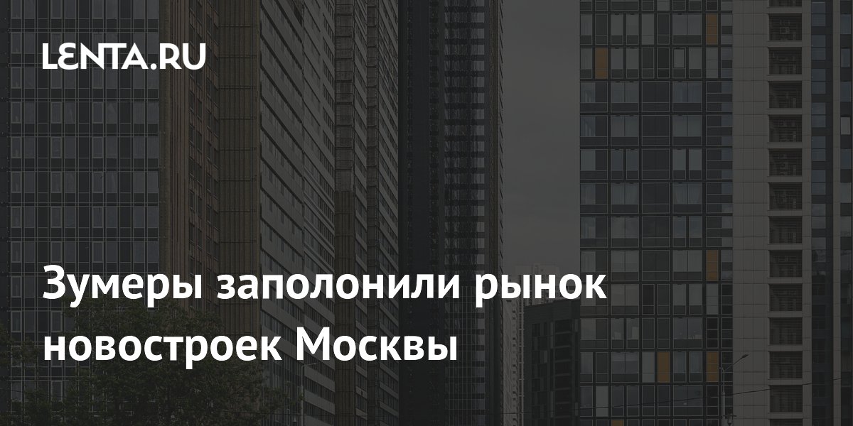 Зумеры заполонили рынок новостроек Москвы
