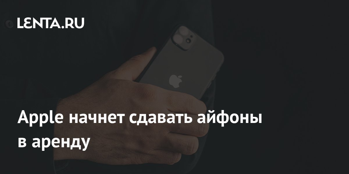 Apple начнет сдавать айфоны в аренду