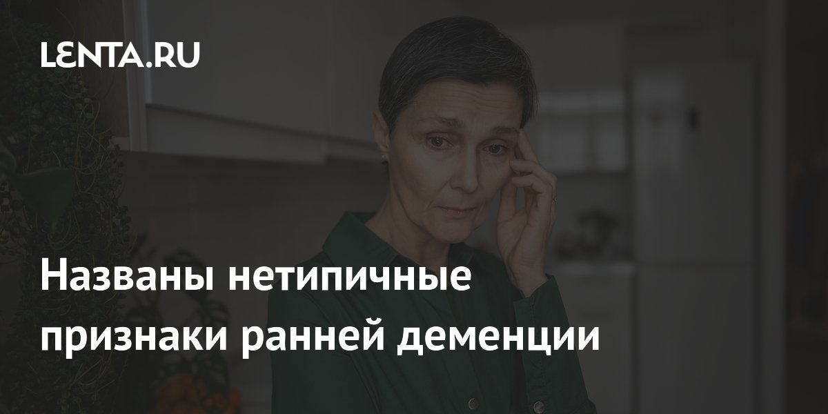 Названы нетипичные признаки ранней деменции