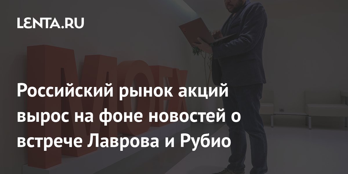 Российский рынок акций вырос на фоне новостей о встрече Лаврова и Рубио