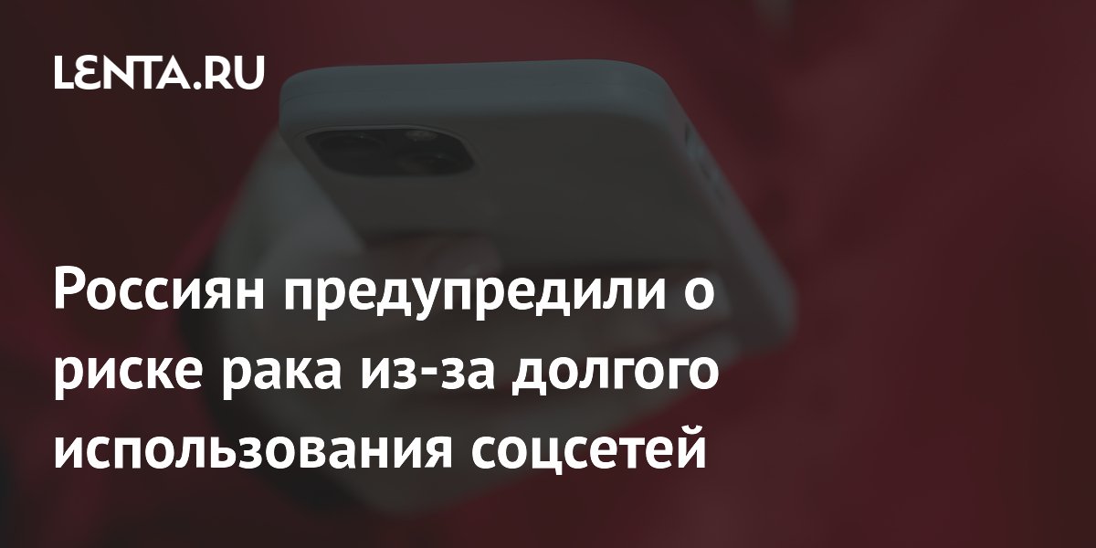 Россиян предупредили о риске рака из-за долгого использования соцсетей