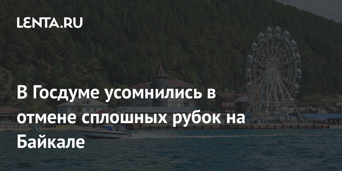 В Госдуме усомнились в отмене сплошных рубок на Байкале