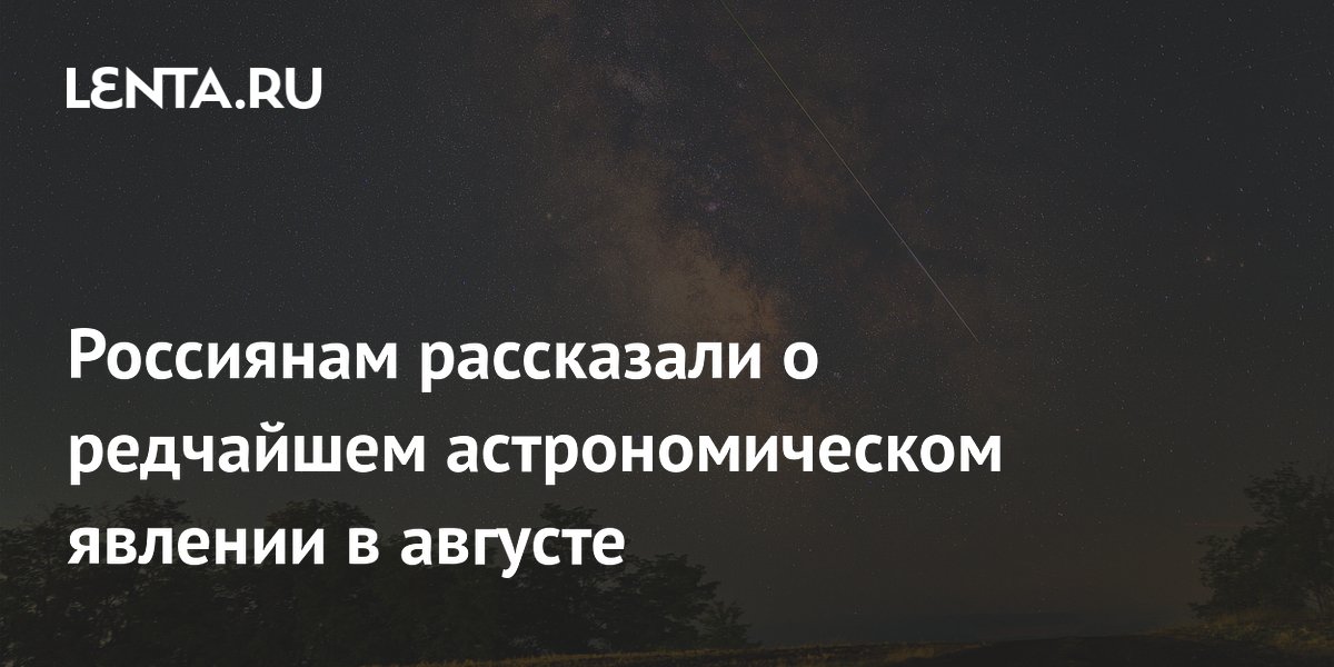 Россиянам рассказали о редчайшем астрономическом явлении в августе