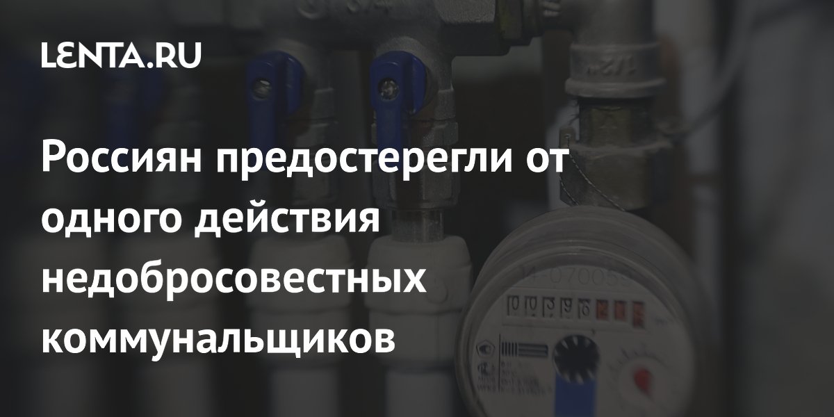 Россиян предостерегли от одного действия недобросовестных коммунальщиков