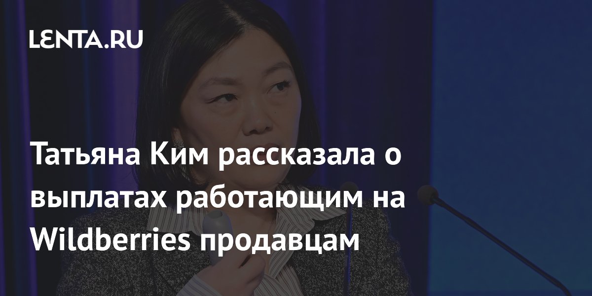 Татьяна Ким рассказала о выплатах работающим на Wildberries продавцам