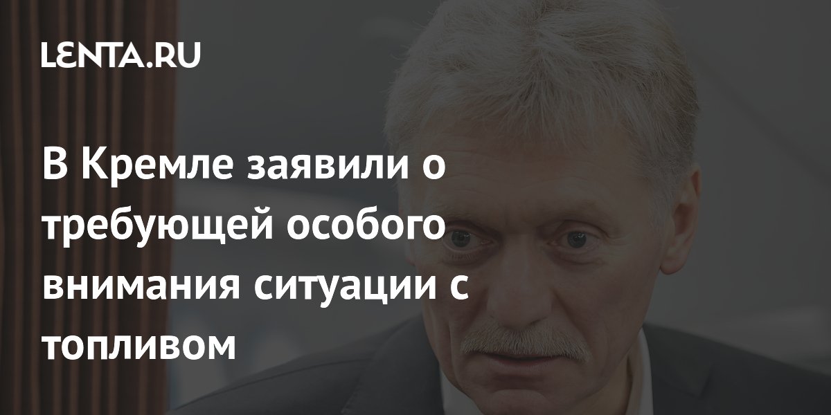 В Кремле заявили о требующей особого внимания ситуации с топливом
