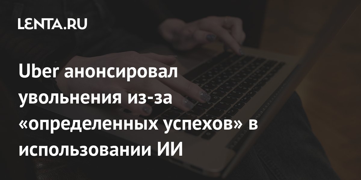 Uber анонсировал увольнения из-за «определенных успехов» в использовании ИИ