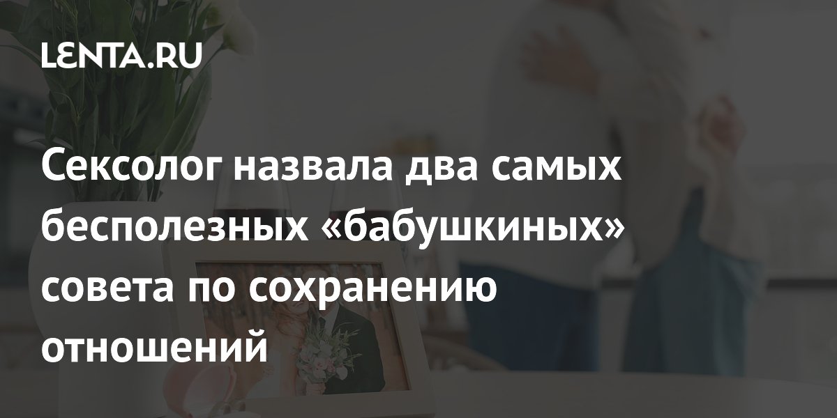 Сексолог назвала два самых бесполезных «бабушкиных» совета по сохранению отношений