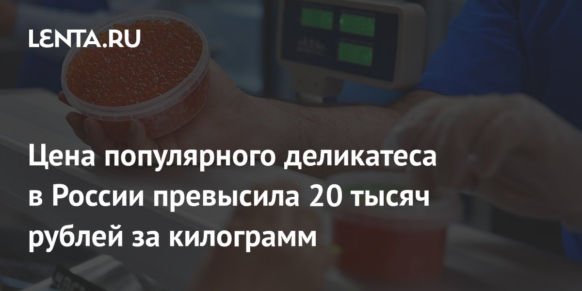 Цена популярного деликатеса в России превысила 20 тысяч рублей за килограмм