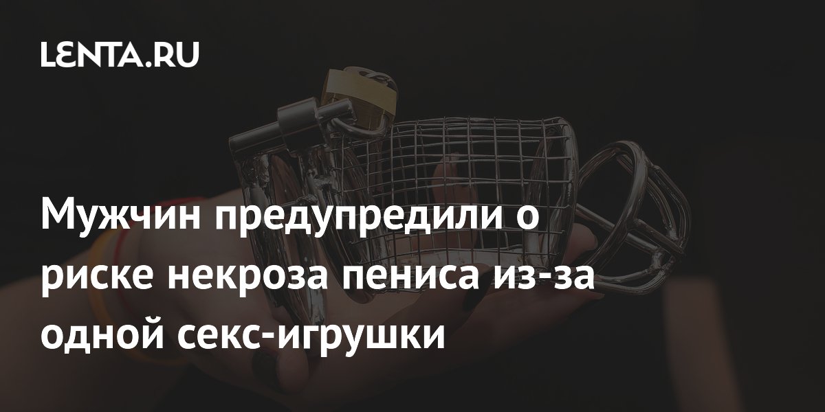 Мужчин предупредили о риске некроза пениса из-за одной секс-игрушки