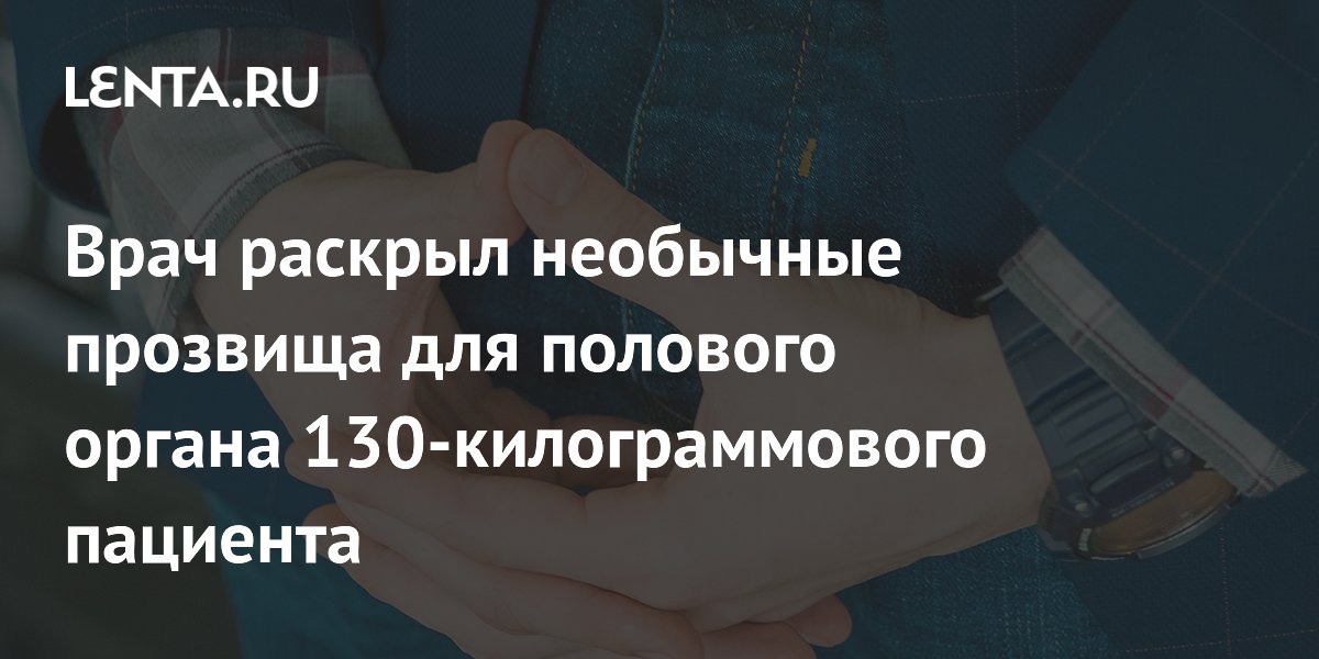 Врач раскрыл необычные прозвища для полового органа 130-килограммового пациента