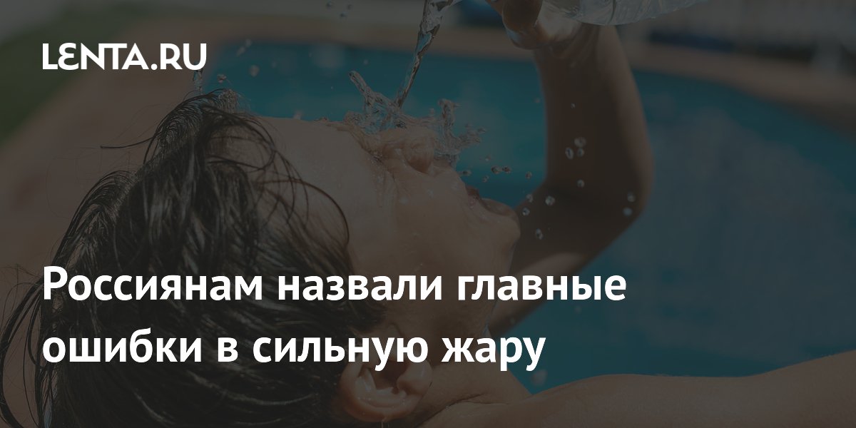 Россиянам назвали главные ошибки в сильную жару