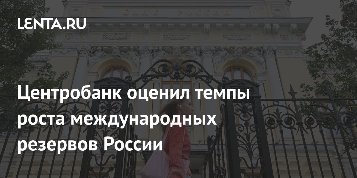 Центробанк оценил темпы роста международных резервов России