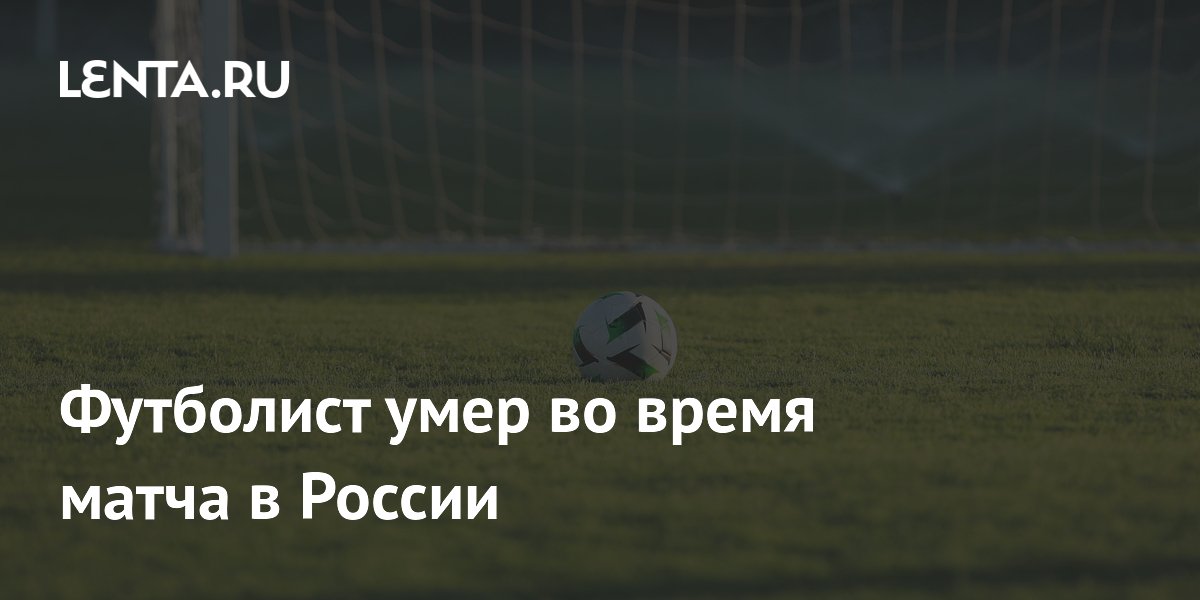 Футболист умер во время матча в России