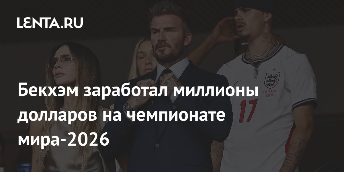 Бекхэм заработал миллионы долларов на чемпионате мира-2026