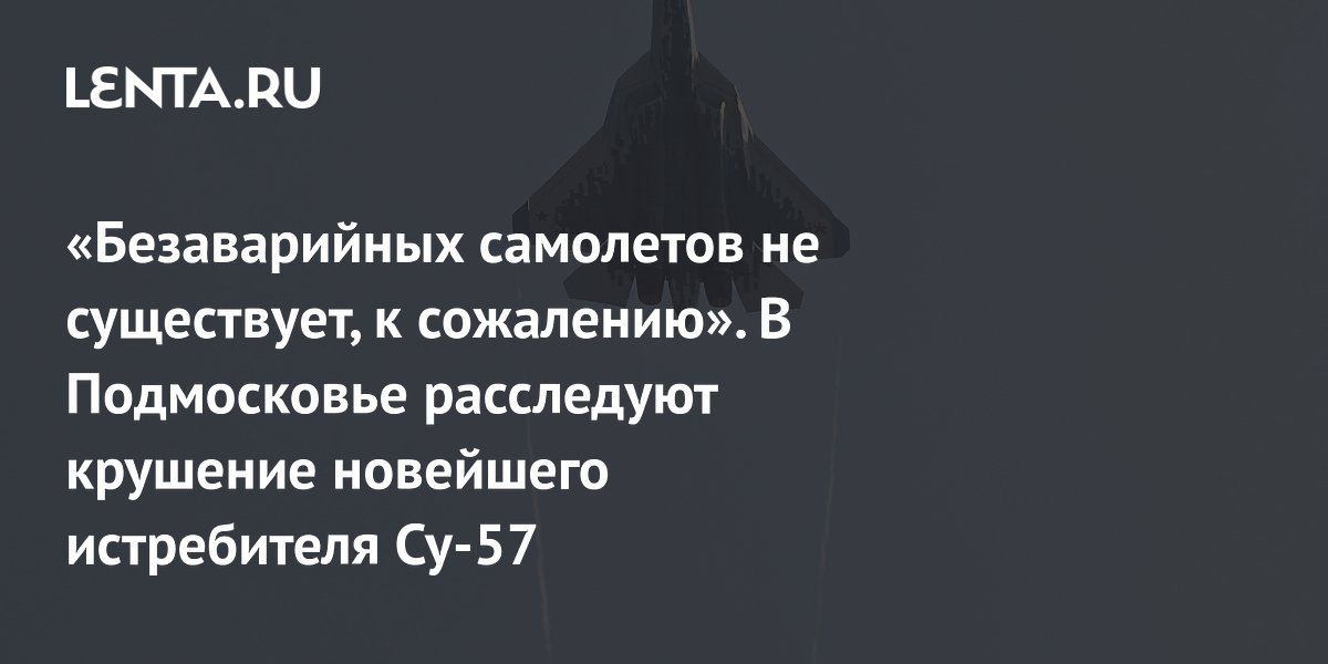 «Безаварийных самолетов не существует, к сожалению». В Подмосковье расследуют крушение новейшего истребителя Су-57