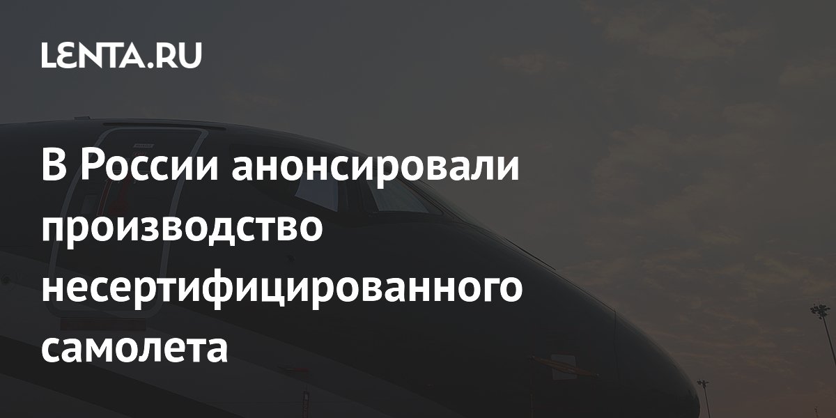 В России анонсировали производство несертифицированного самолета
