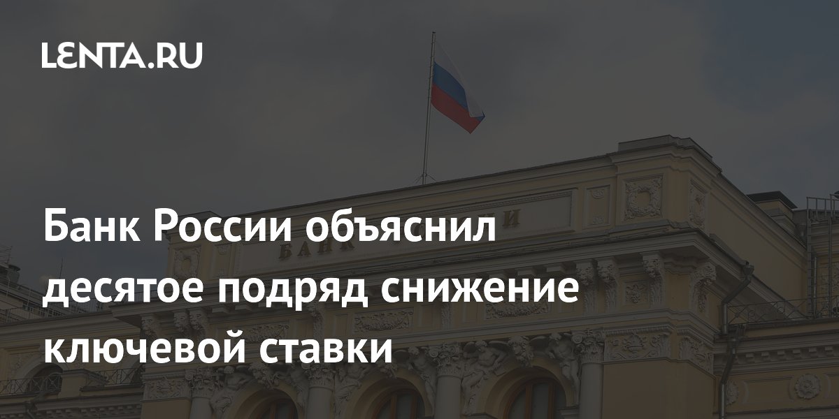 Банк России объяснил десятое подряд снижение ключевой ставки