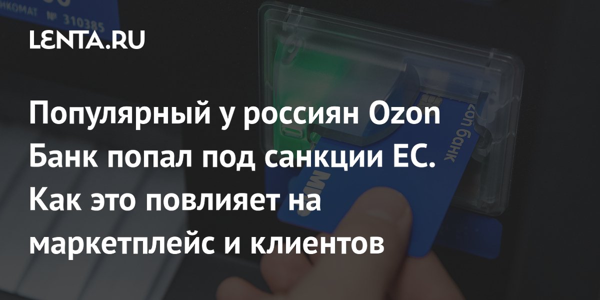 Популярный у россиян Ozon Банк попал под санкции ЕС. Как это повлияет на маркетплейс и клиентов