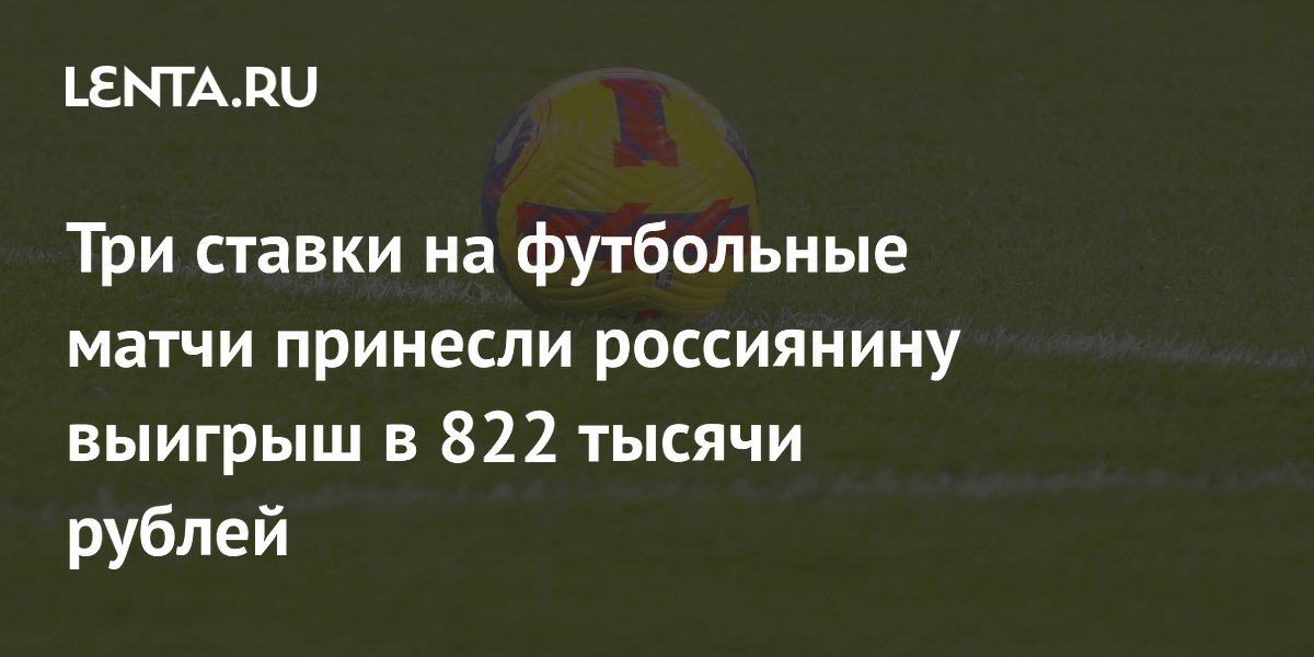 Три ставки на футбольные матчи принесли россиянину выигрыш в 822 тысячи рублей